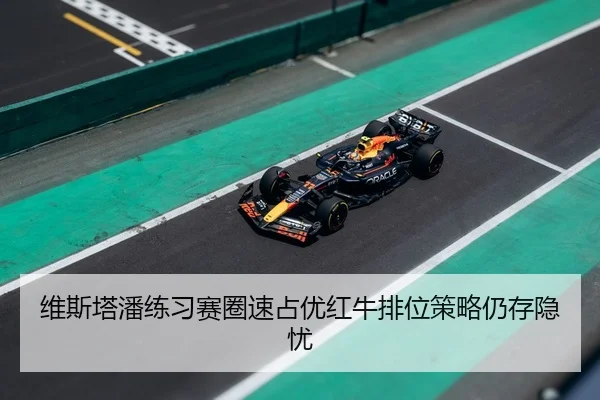 维斯塔潘练习赛圈速占优红牛排位策略仍存隐忧