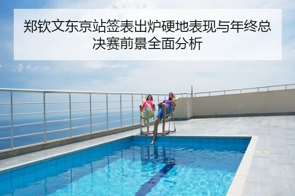 郑钦文东京站签表出炉硬地表现与年终总决赛前景全面分析
