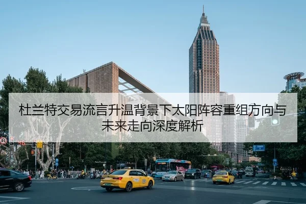 杜兰特交易流言升温背景下太阳阵容重组方向与未来走向深度解析