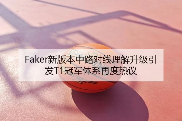 Faker新版本中路对线理解升级引发T1冠军体系再度热议