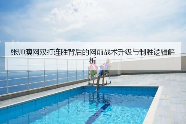 张帅澳网双打连胜背后的网前战术升级与制胜逻辑解析